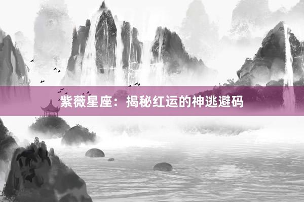 紫薇星座：揭秘红运的神逃避码