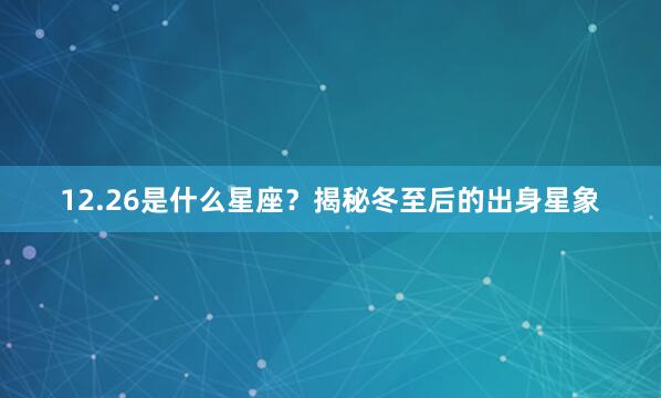 12.26是什么星座？揭秘冬至后的出身星象