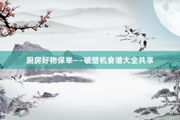 厨房好物保举——破壁机食谱大全共享