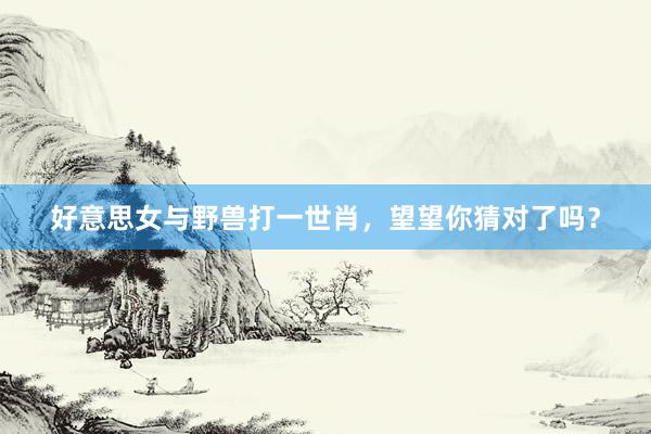 好意思女与野兽打一世肖，望望你猜对了吗？