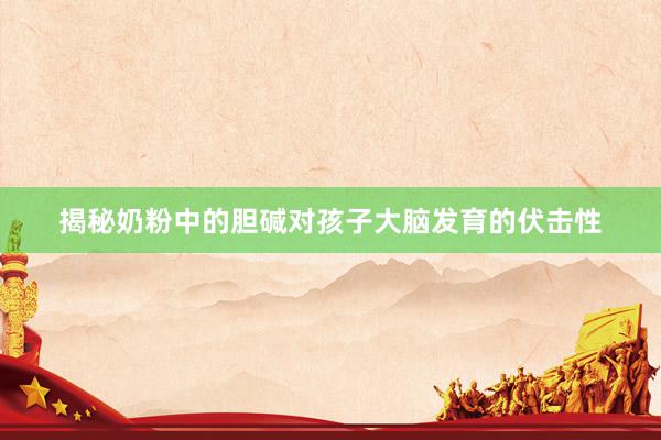 揭秘奶粉中的胆碱对孩子大脑发育的伏击性