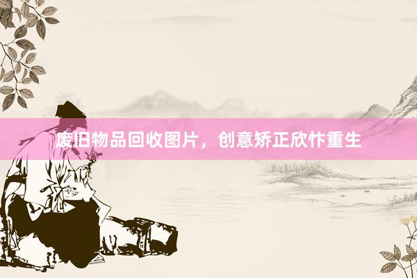 废旧物品回收图片，创意矫正欣忭重生