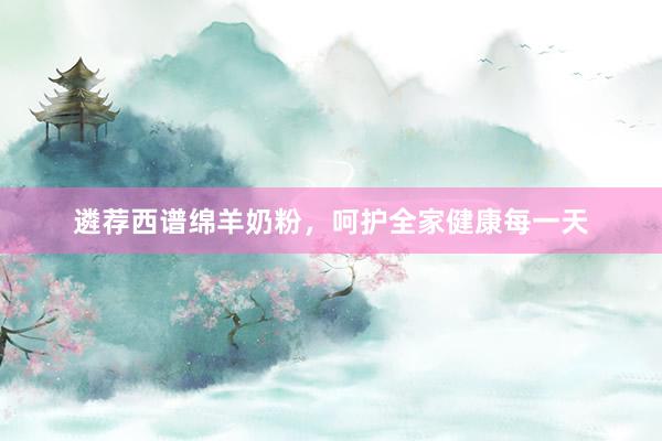 遴荐西谱绵羊奶粉，呵护全家健康每一天