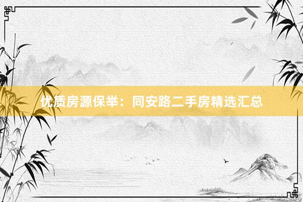 优质房源保举：同安路二手房精选汇总