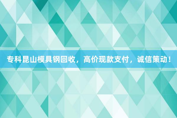 专科昆山模具钢回收，高价现款支付，诚信策动！