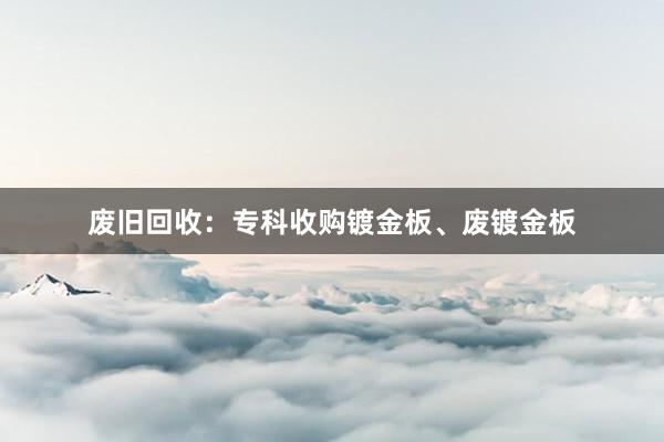 废旧回收：专科收购镀金板、废镀金板