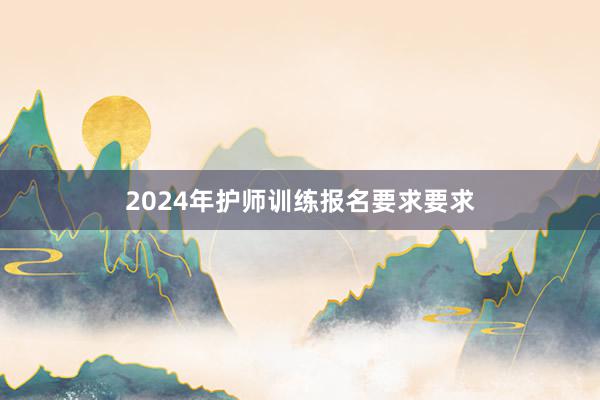 2024年护师训练报名要求要求