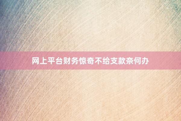 网上平台财务惊奇不给支款奈何办