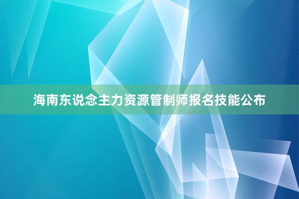 海南东说念主力资源管制师报名技能公布