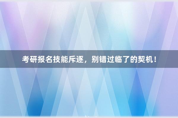 考研报名技能斥逐，别错过临了的契机！