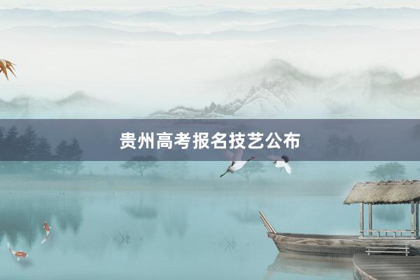 贵州高考报名技艺公布